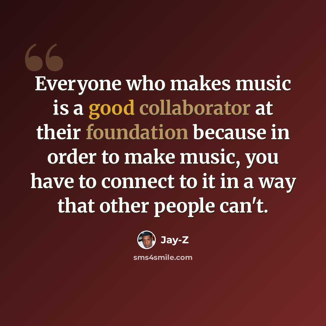 “Everyone who makes music is a good collaborator at their foundation because in order to make music, you have to connect to it in a way that other people can't.” quote by Jay-Z