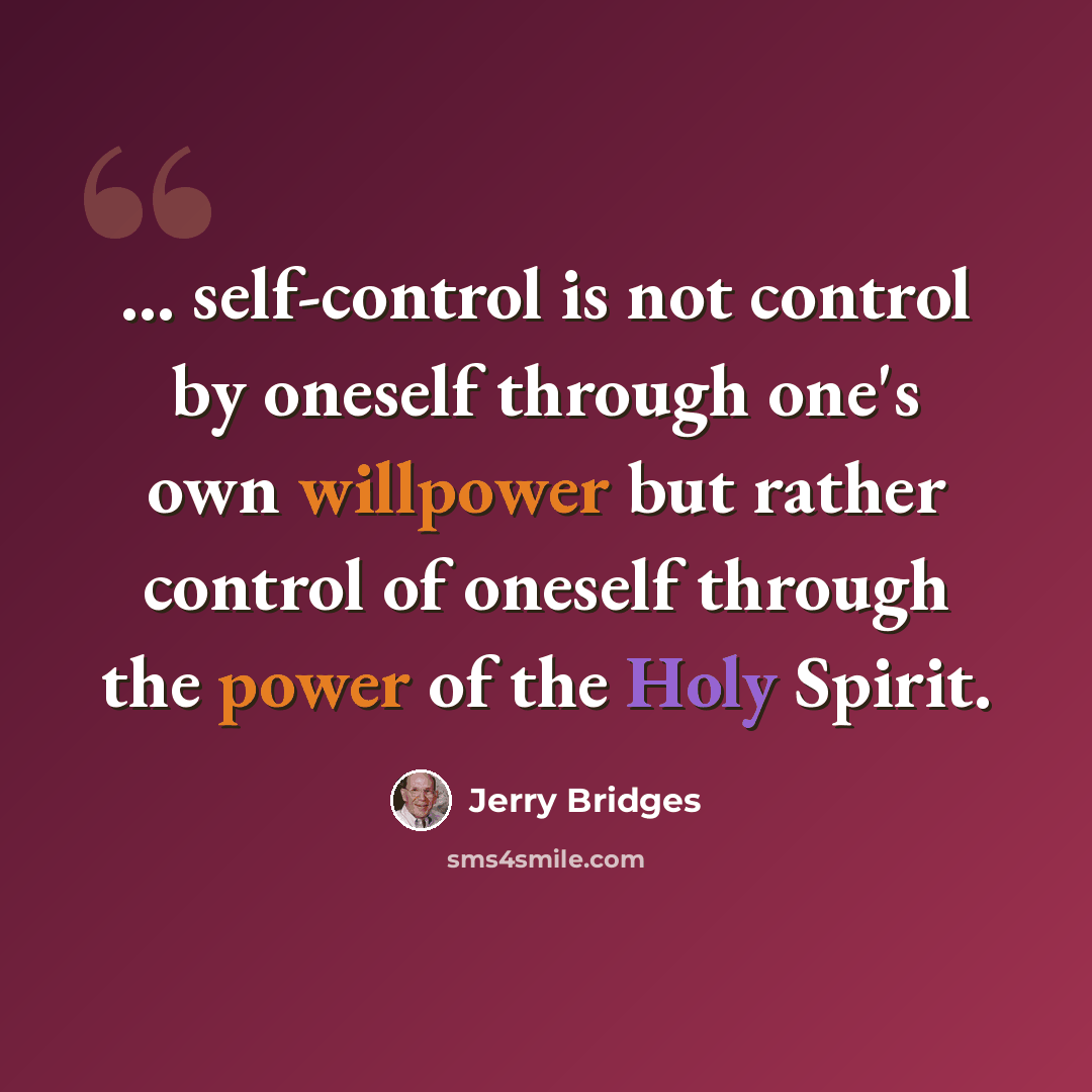 “... self-control is not control by oneself through one's own willpower but rather control of oneself through the power of the Holy Spirit.” quote by Jerry Bridges