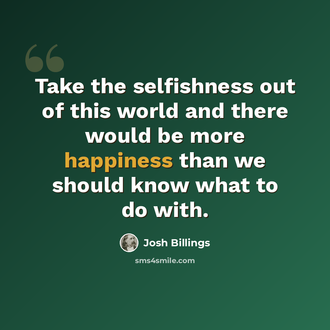 “Take the selfishness out of this world and there would be more happiness than we should know what to do with.” quote by Josh Billings