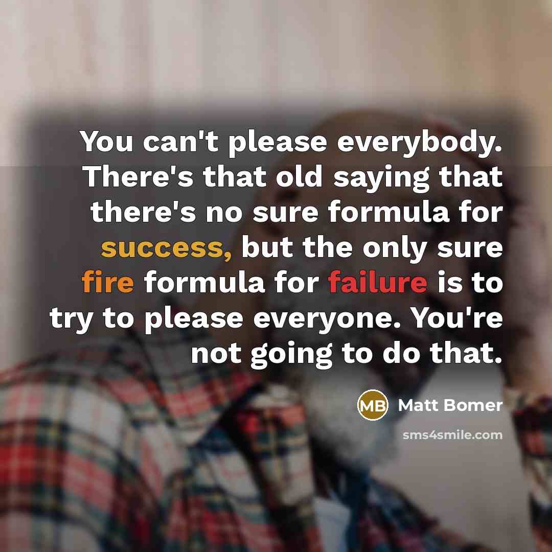 “You can't please everybody. There's that old saying that there's no sure formula for success, but the only sure fire formula for failure is to try to please everyone. You're not going to do that.” quote by Matt Bomer