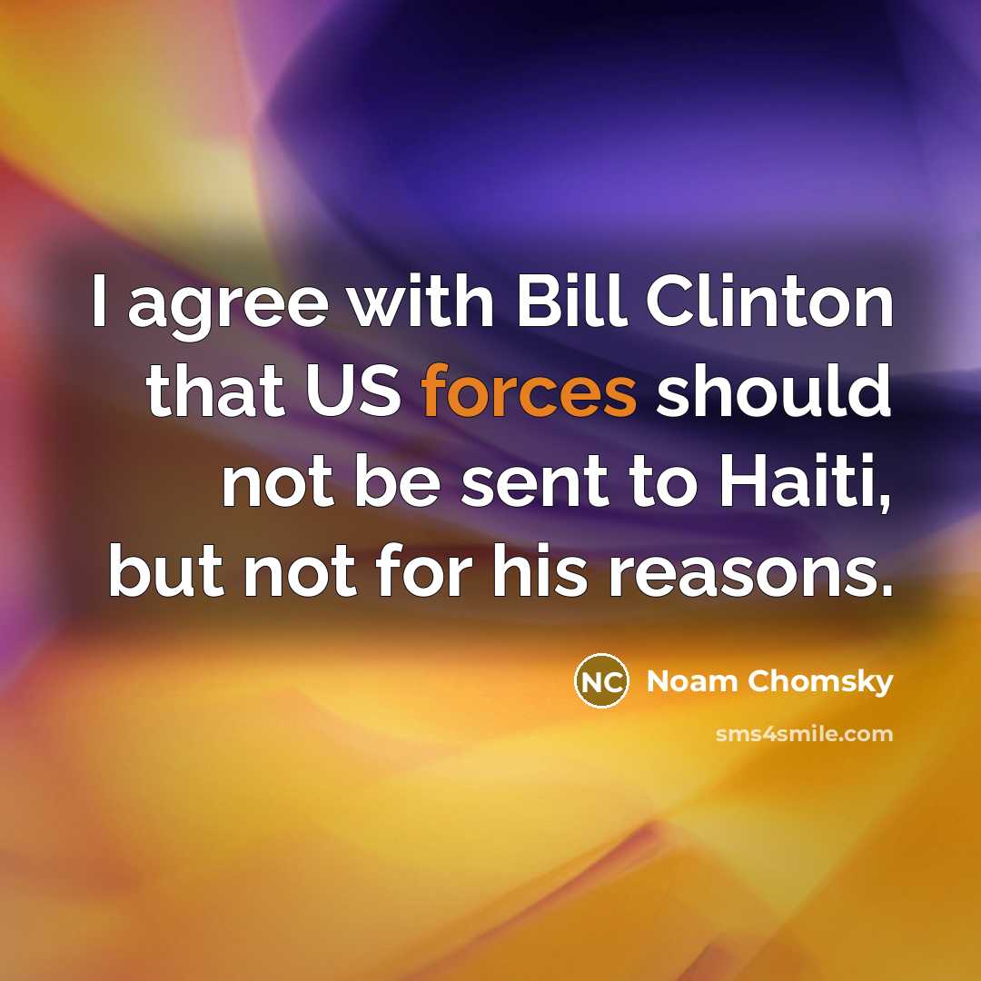 “I agree with Bill Clinton that US forces should not be sent to Haiti, but not for his reasons.” quote by Noam Chomsky