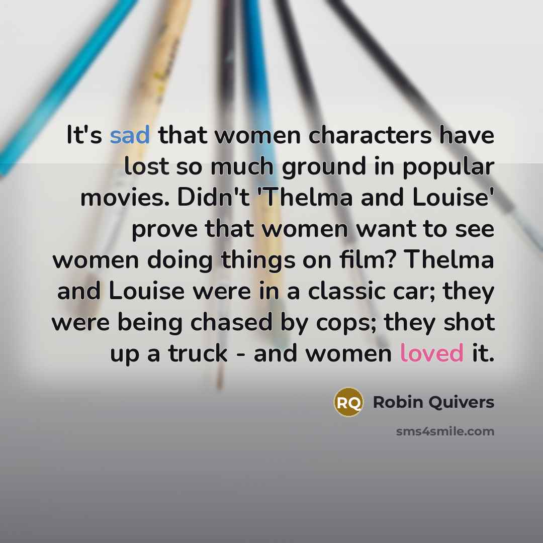 “It's sad that women characters have lost so much ground in popular movies. Didn't 'Thelma and Louise' prove that women want to see women doing things on film? Thelma and Louise were in a classic car; they were being chased by cops; they shot up a truck - and women loved it.” quote by Robin Quivers