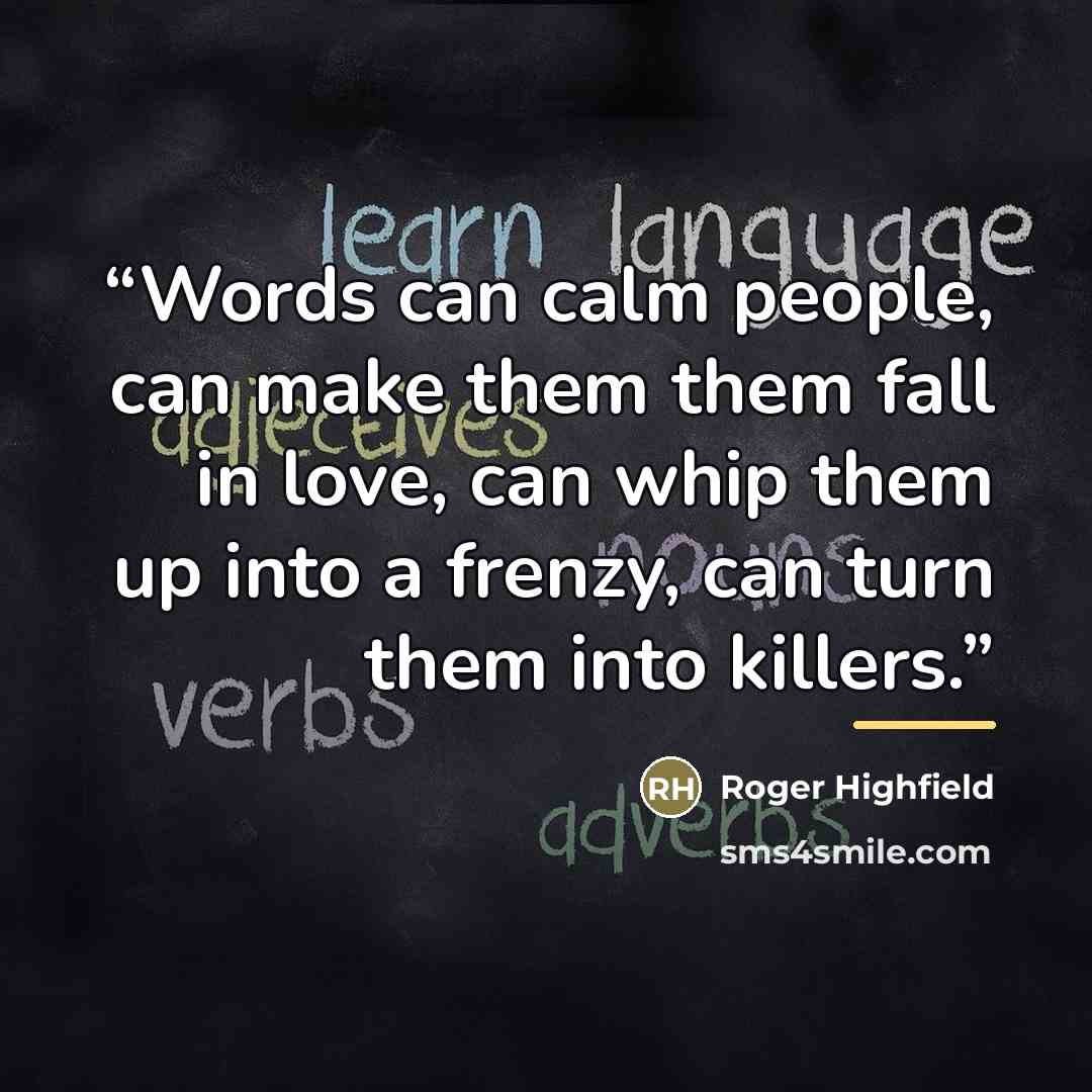 “Words can calm people, can make them them fall in love, can whip them up into a frenzy, can turn them into killers.” quote by Roger Highfield