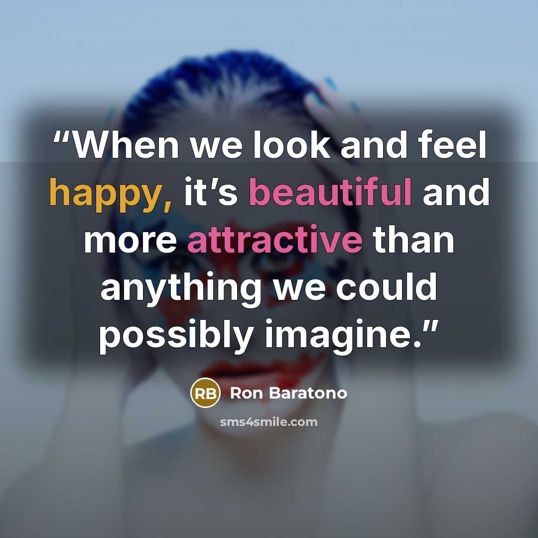 “When we look and feel happy, it’s beautiful and more attractive than anything we could possibly imagine.” quote by Ron Baratono