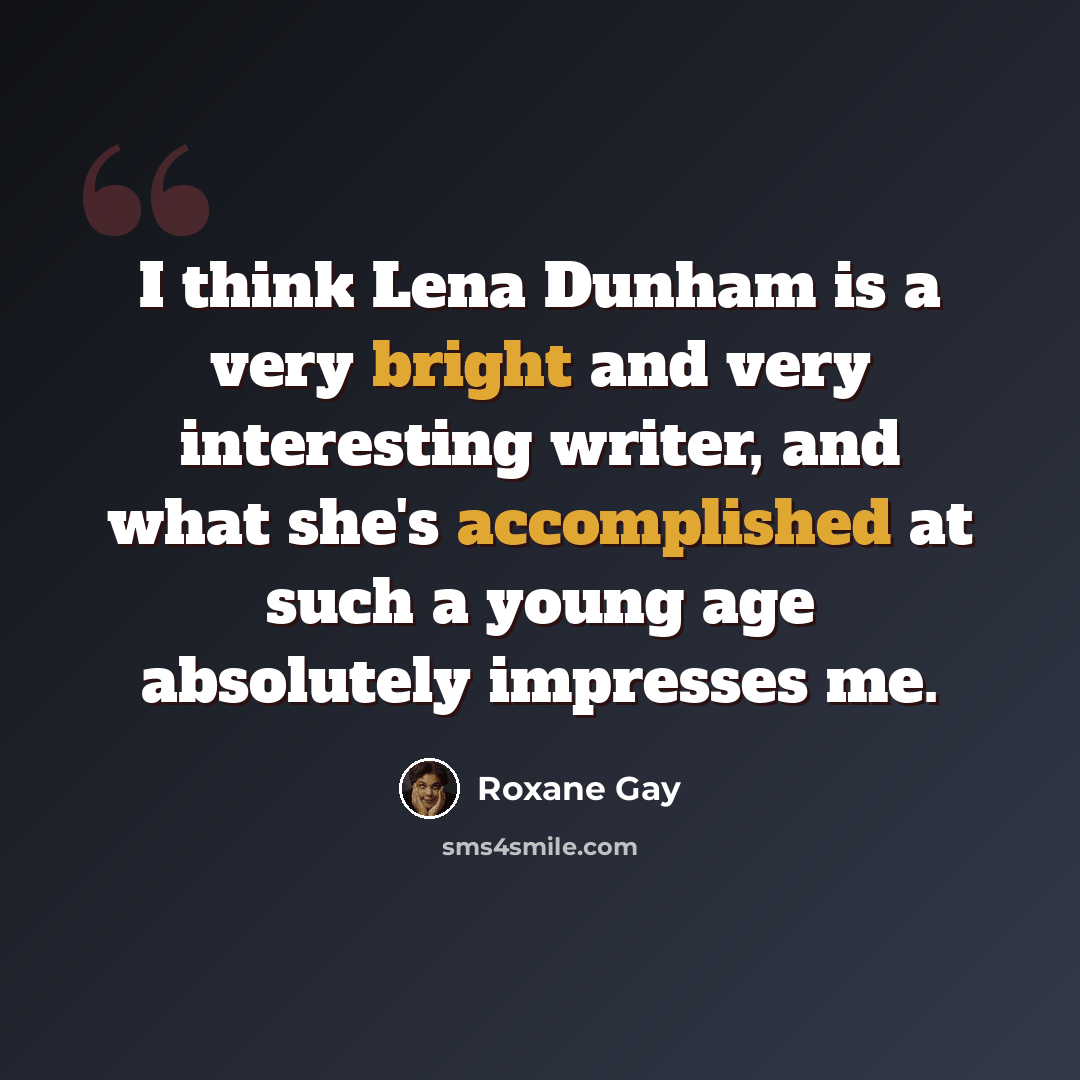 “I think Lena Dunham is a very bright and very interesting writer, and what she's accomplished at such a young age absolutely impresses me.” quote by Roxane Gay