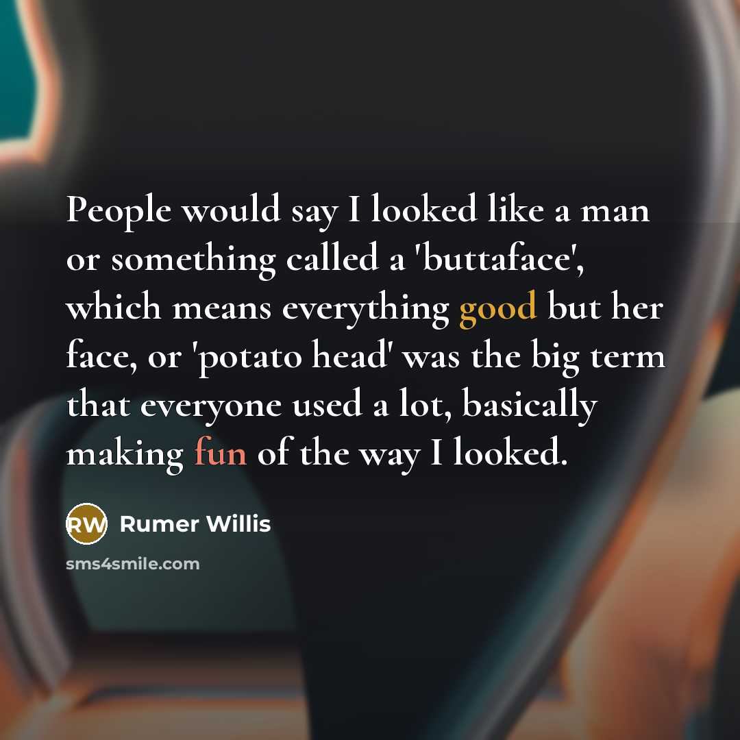 “People would say I looked like a man or something called a 'buttaface', which means everything good but her face, or 'potato head' was the big term that everyone used a lot, basically making fun of the way I looked.” quote by Rumer Willis