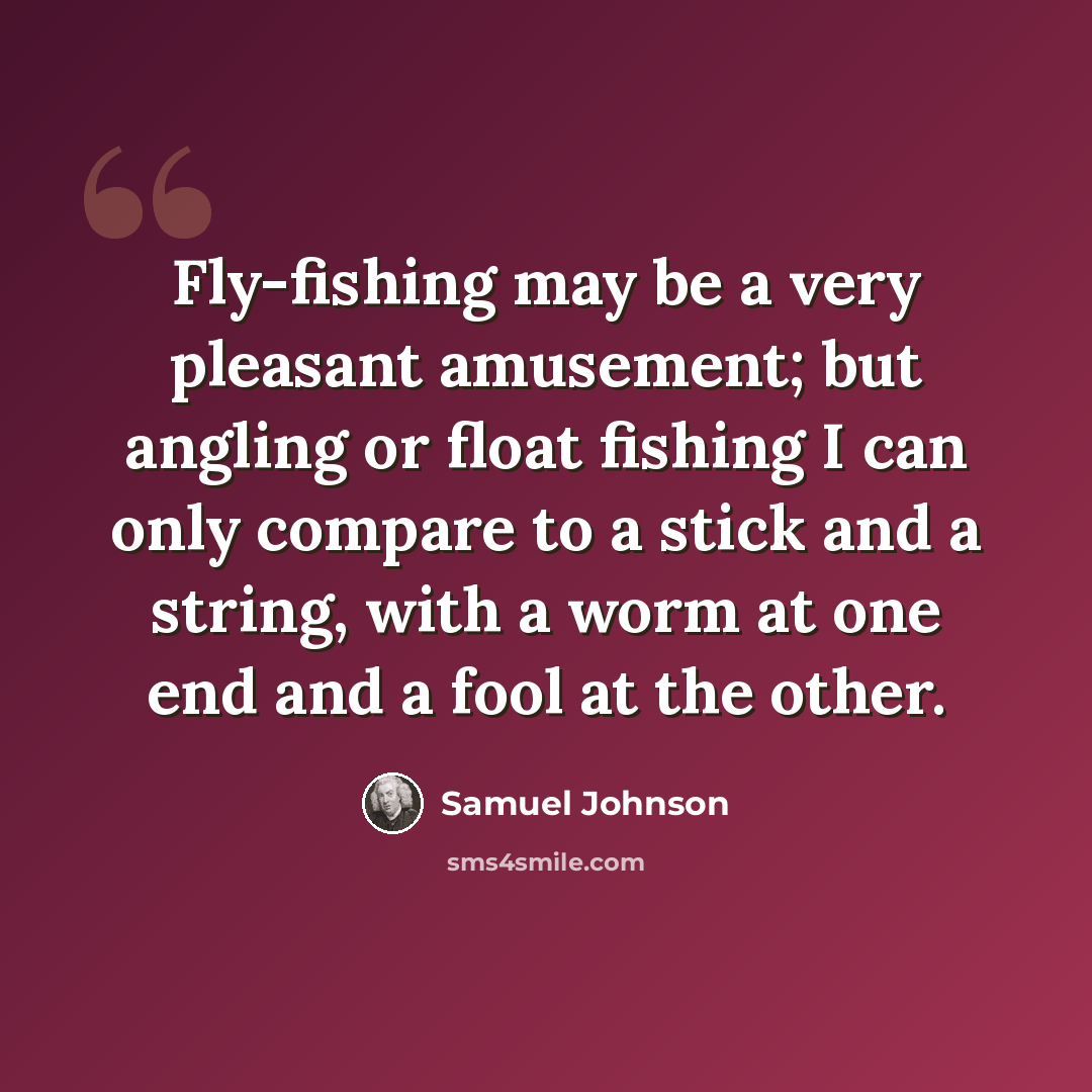 “Fly-fishing may be a very pleasant amusement; but angling or float fishing I can only compare to a stick and a string, with a worm at one end and a fool at the other.” quote by Samuel Johnson