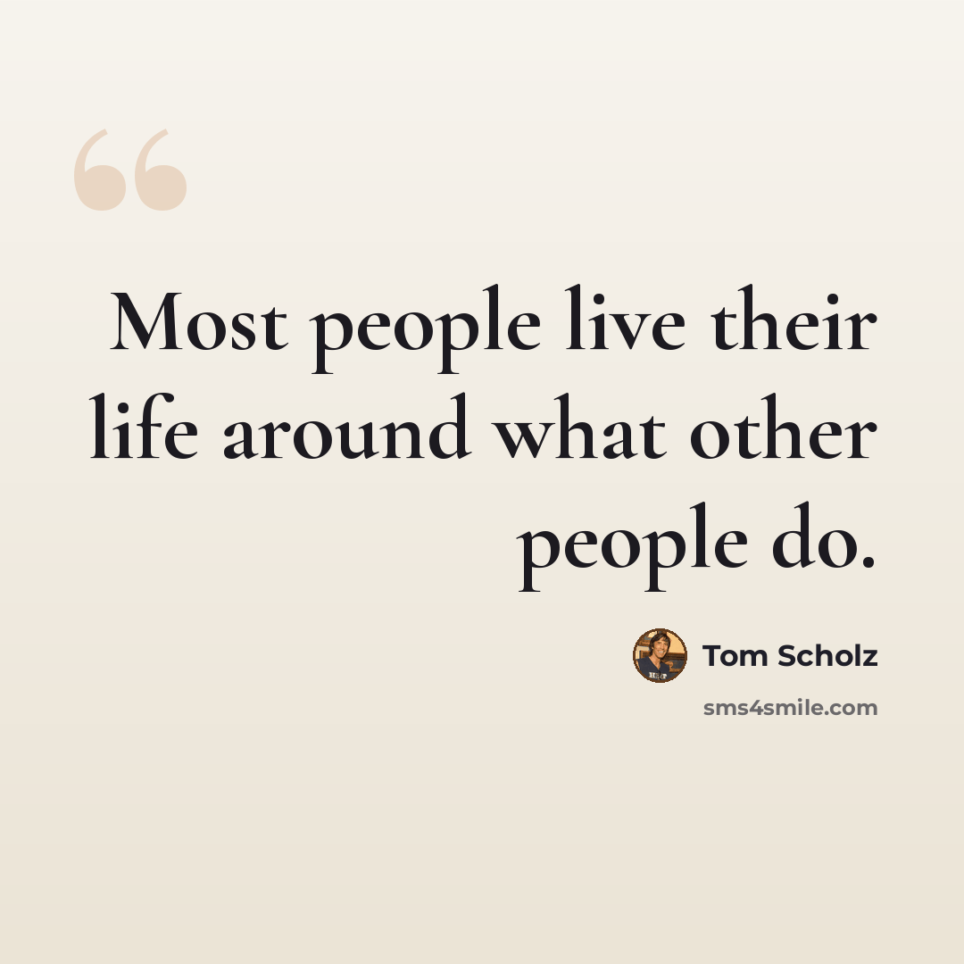 “Most people live their life around what other people do.” quote by Tom Scholz