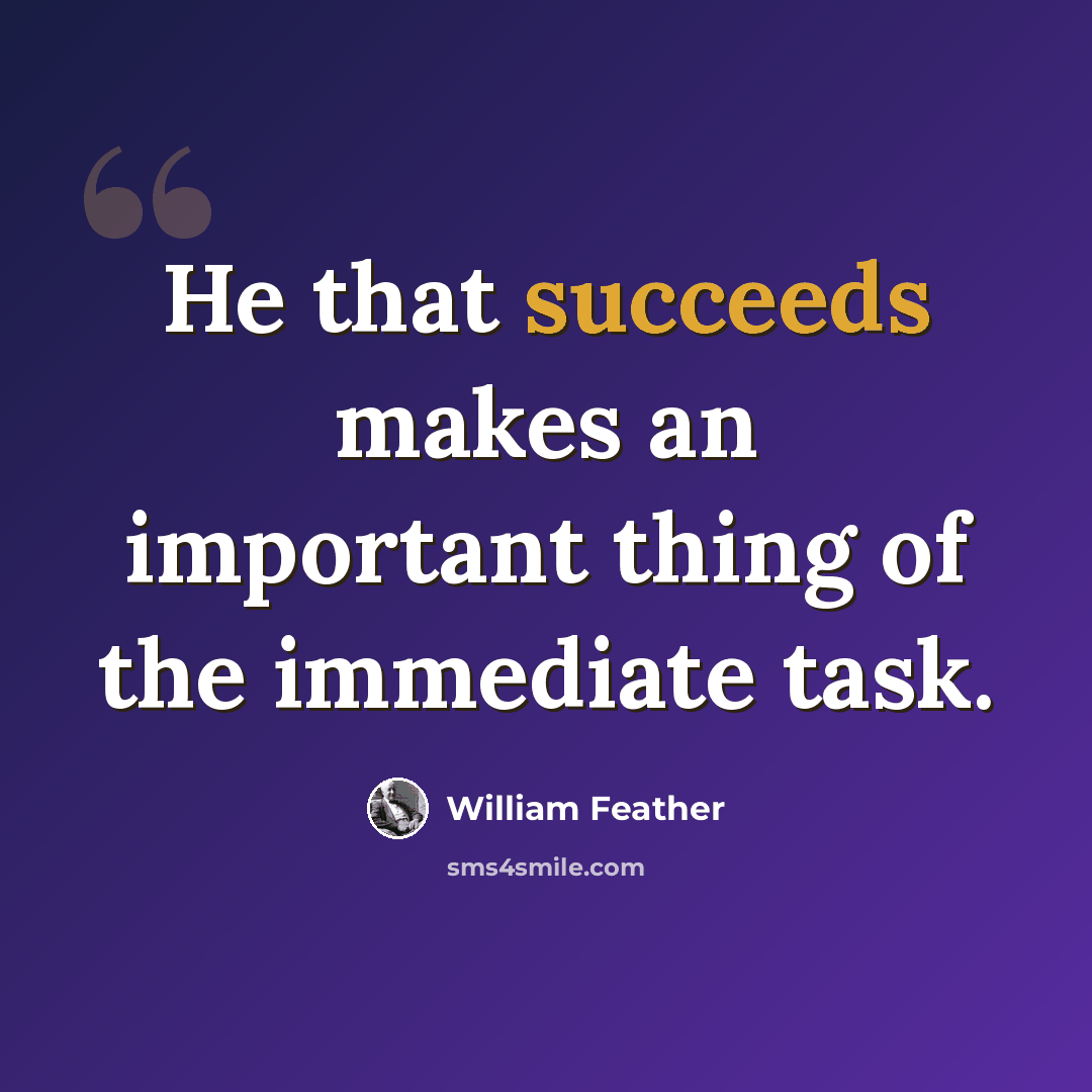 “He that succeeds makes an important thing of the immediate task.” quote by William Feather