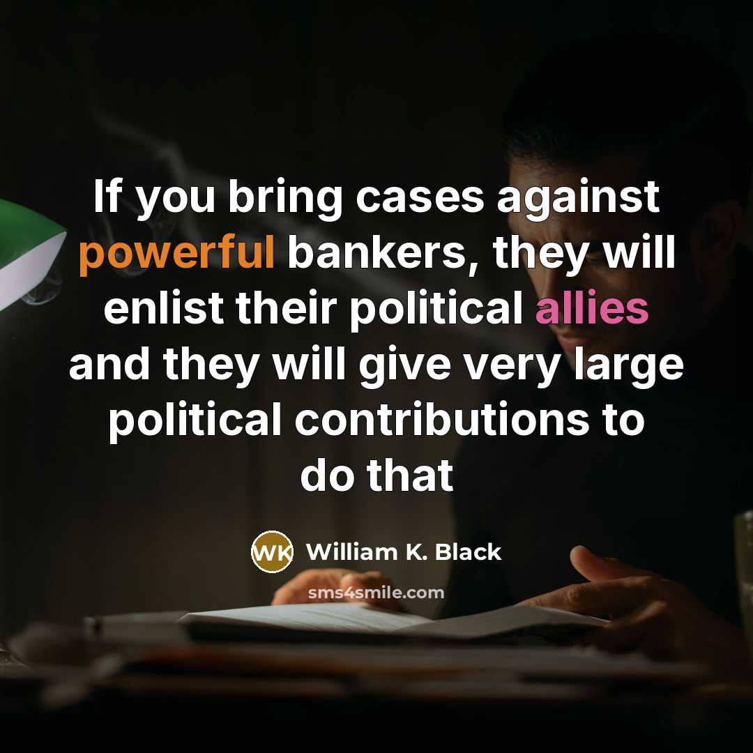 “If you bring cases against powerful bankers, they will enlist their political allies and they will give very large political contributions to do that” quote by William K. Black