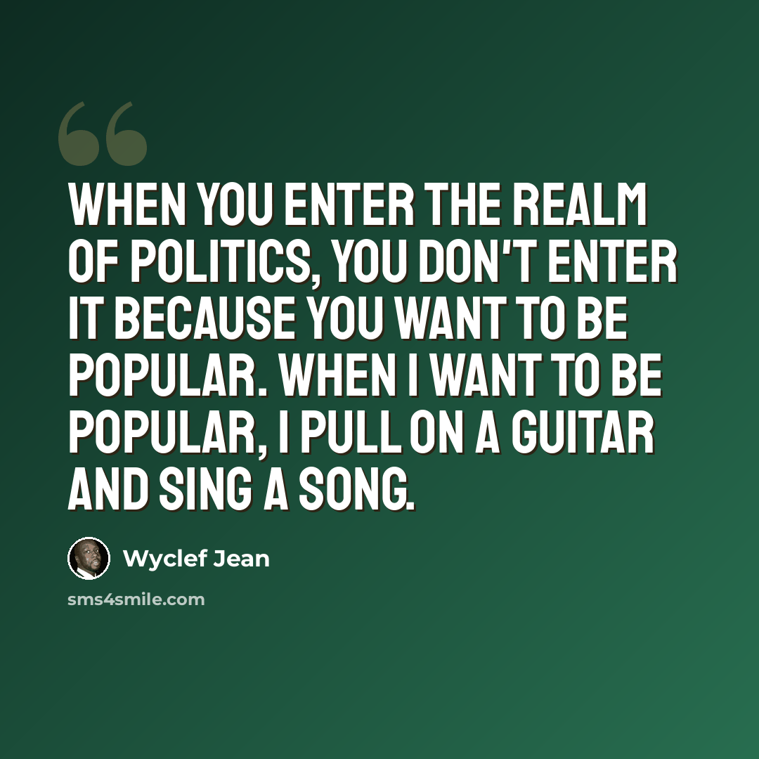 “When you enter the realm of politics, you don't enter it because you want to be popular. When I want to be popular, I pull on a guitar and sing a song.” quote by Wyclef Jean