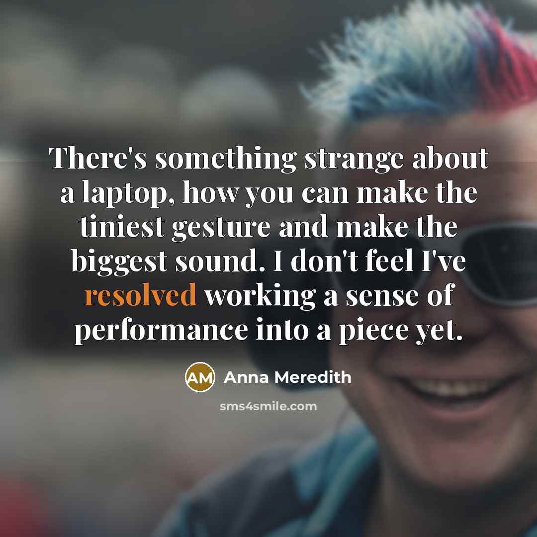 “There's something strange about a laptop, how you can make the tiniest gesture and make the biggest sound. I don't feel I've resolved working a sense of performance into a piece yet.” quote by Anna Meredith