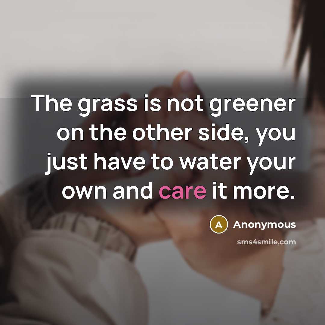 “The grass is not greener on the other side, you just have to water your own and care it more.” quote by Anonymous
