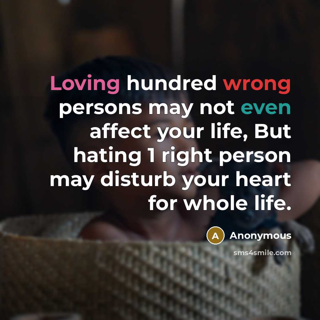 “Loving hundred wrong persons may not even affect your life, But hating 1 right person may disturb your heart for whole life.” quote by Anonymous