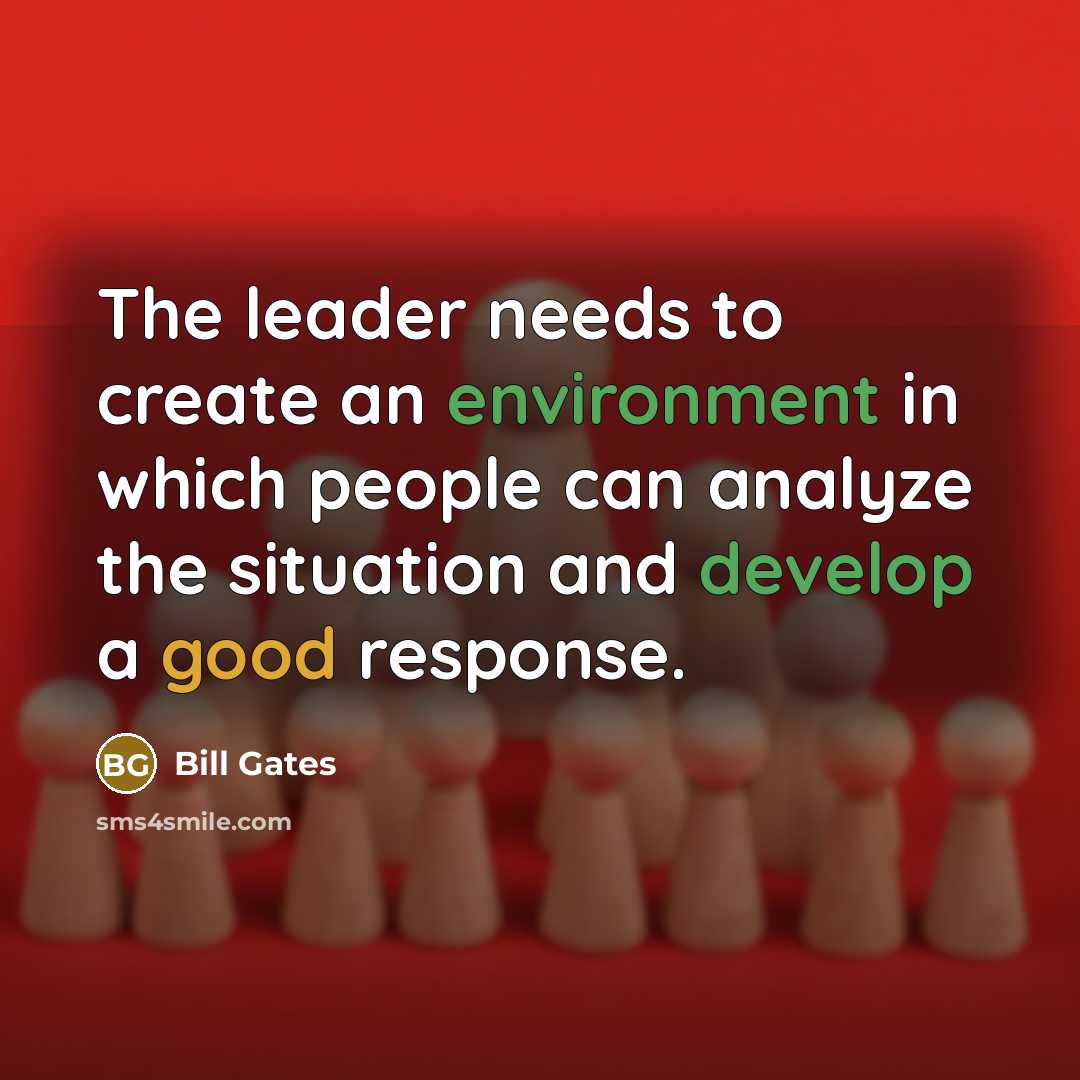 “The leader needs to create an environment in which people can analyze the situation and develop a good response.” quote by Bill Gates