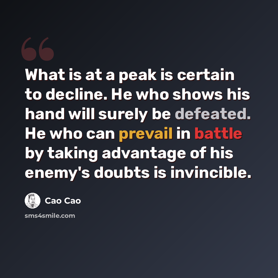 “What is at a peak is certain to decline. He who shows his hand will surely be defeated. He who can prevail in battle by taking advantage of his enemy's doubts is invincible.” quote by Cao Cao