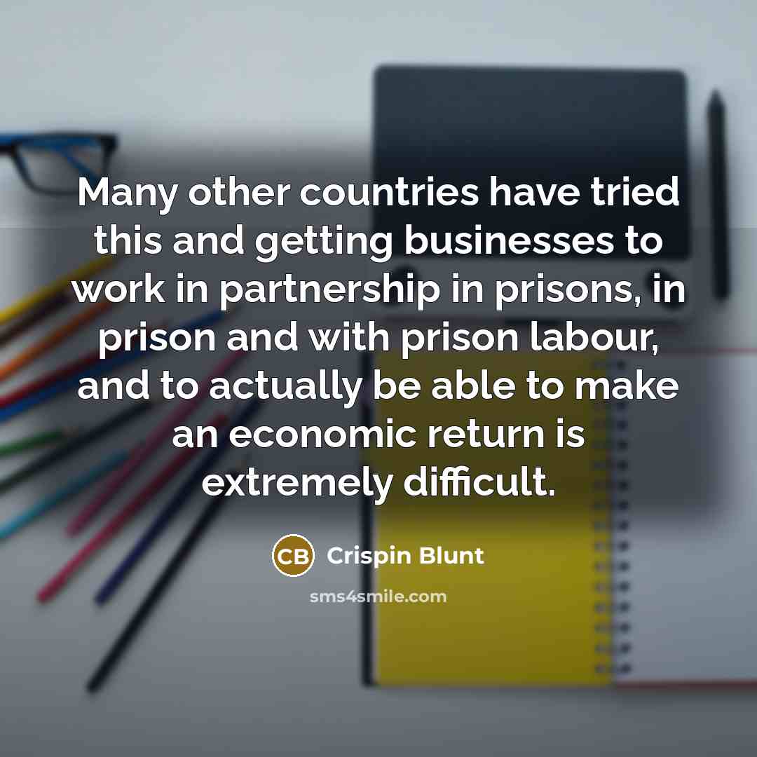 “Many other countries have tried this and getting businesses to work in partnership in prisons, in prison and with prison labour, and to actually be able to make an economic return is extremely difficult.” quote by Crispin Blunt
