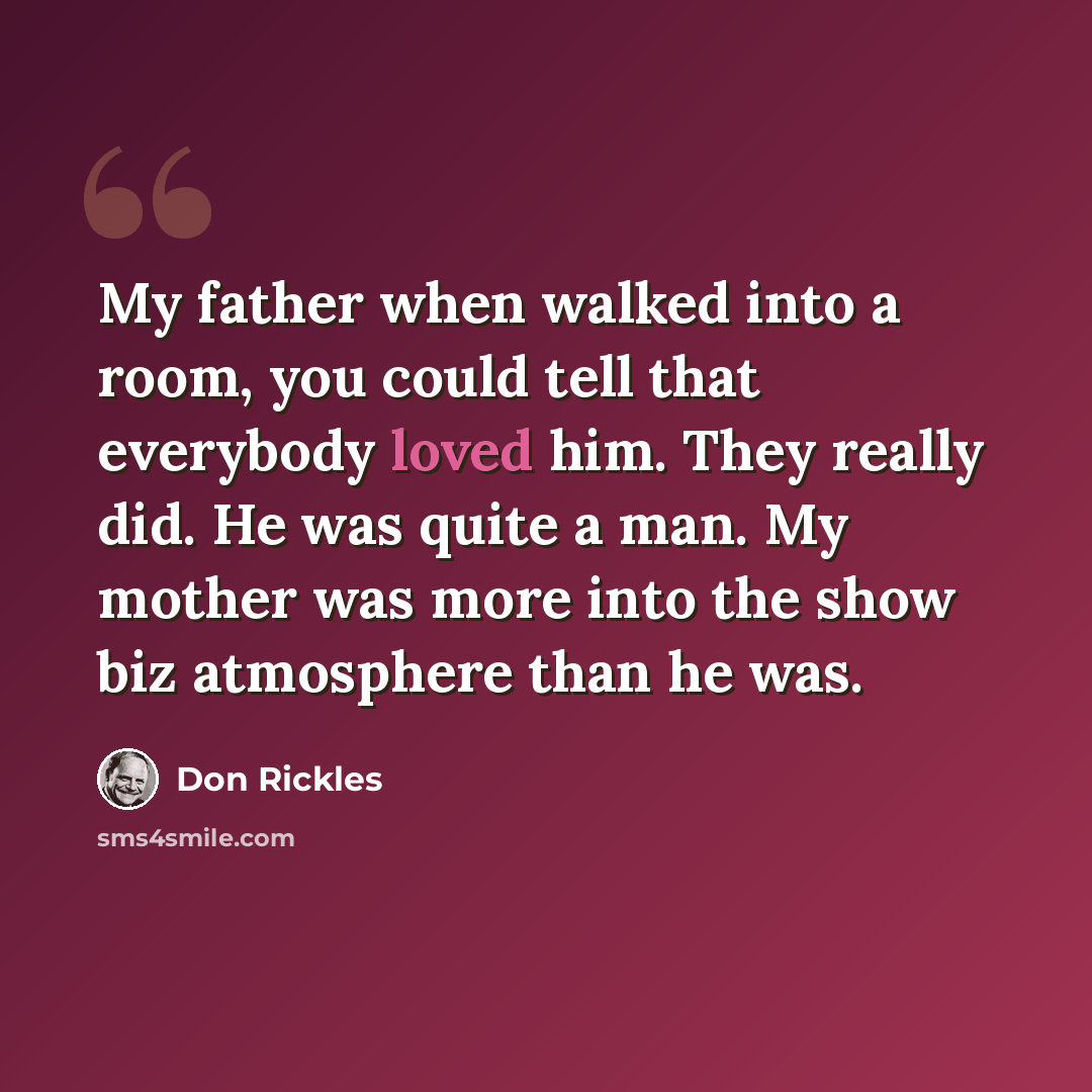 “My father when walked into a room, you could tell that everybody loved him. They really did. He was quite a man. My mother was more into the show biz atmosphere than he was.” quote by Don Rickles