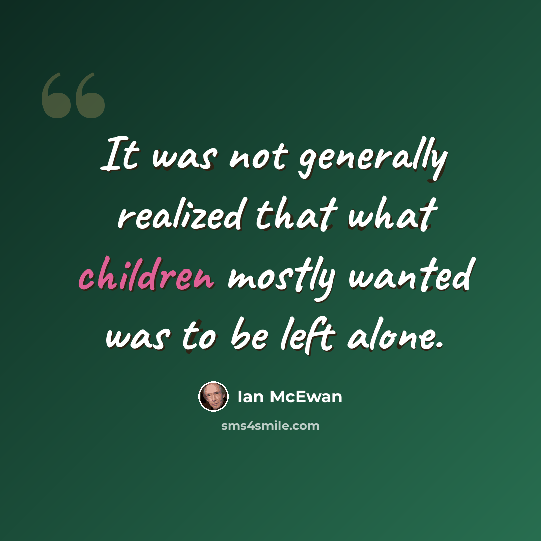 “It was not generally realized that what children mostly wanted was to be left alone.” quote by Ian Mcewan