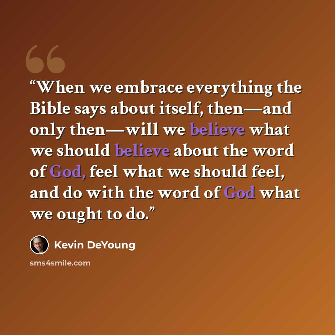 “When we embrace everything the Bible says about itself, then—and only then—will we believe what we should believe about the word of God, feel what we should feel, and do with the word of God what we ought to do.” quote by Kevin DeYoung