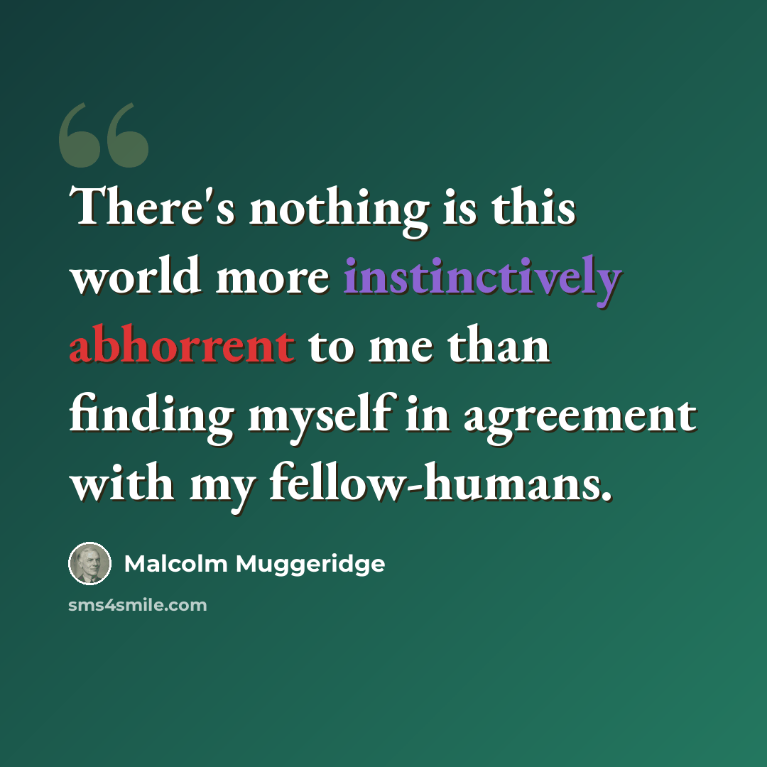 “There's nothing is this world more instinctively abhorrent to me than finding myself in agreement with my fellow-humans.” quote by Malcolm Muggeridge