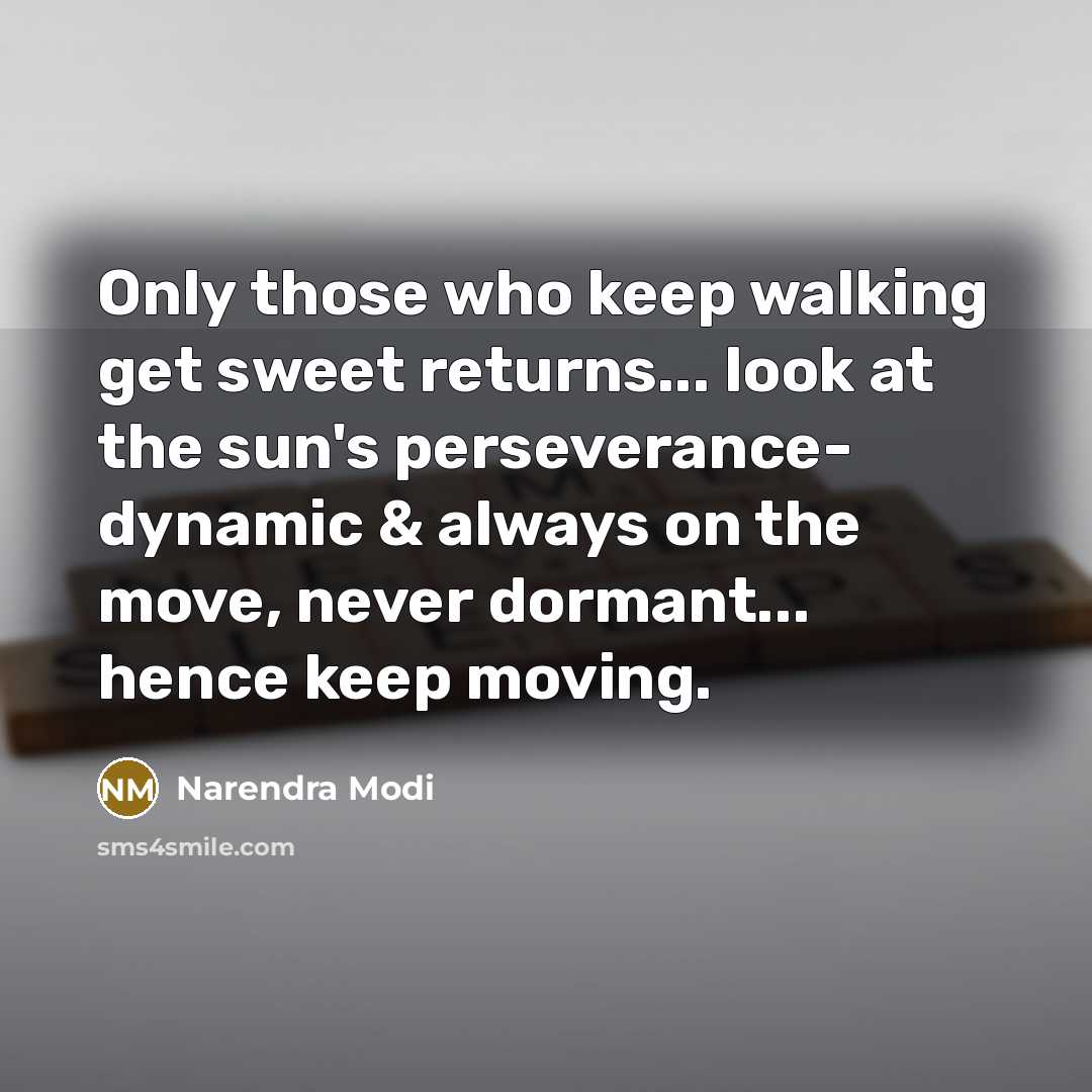 “Only those who keep walking get sweet returns... look at the sun's perseverance- dynamic & always on the move, never dormant... hence keep moving.” quote by Narendra Modi