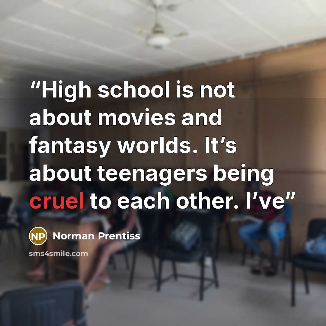 “High school is not about movies and fantasy worlds. It’s about teenagers being cruel to each other. I’ve” quote by Norman Prentiss