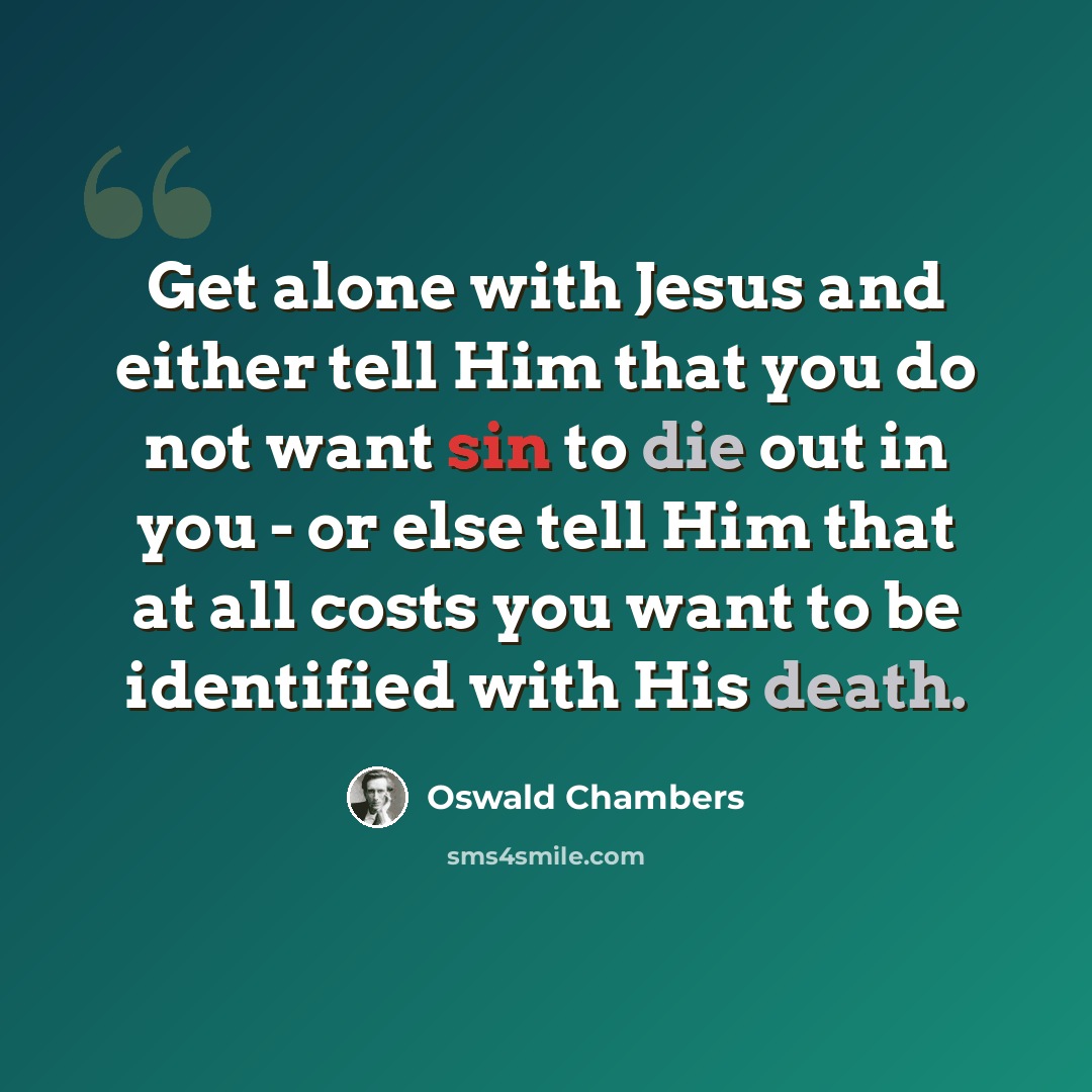“Get alone with Jesus and either tell Him that you do not want sin to die out in you - or else tell Him that at all costs you want to be identified with His death.” quote by Oswald Chambers