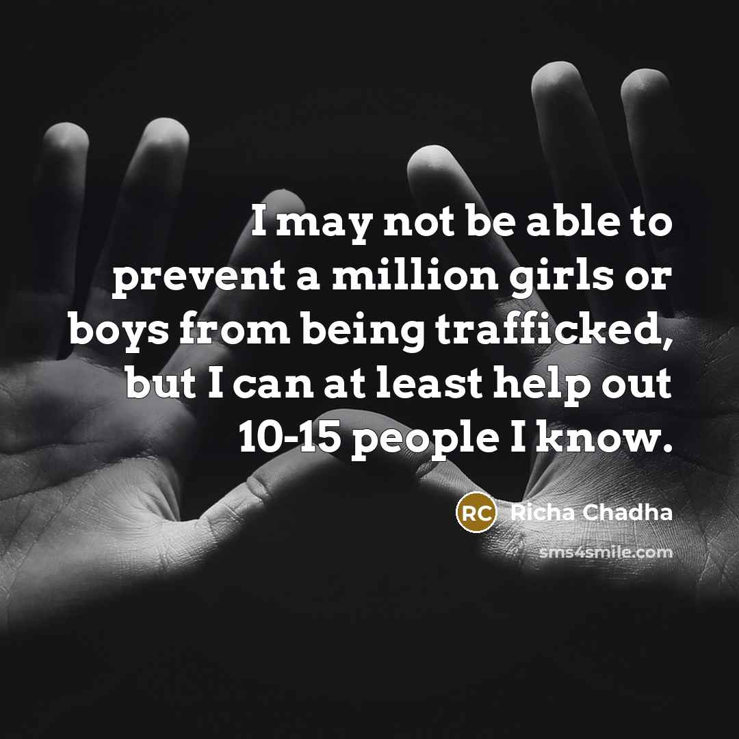 “I may not be able to prevent a million girls or boys from being trafficked, but I can at least help out 10-15 people I know.” quote by Richa Chadha