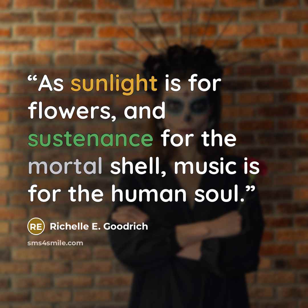 “As sunlight is for flowers, and sustenance for the mortal shell, music is for the human soul.” quote by Richelle E. Goodrich