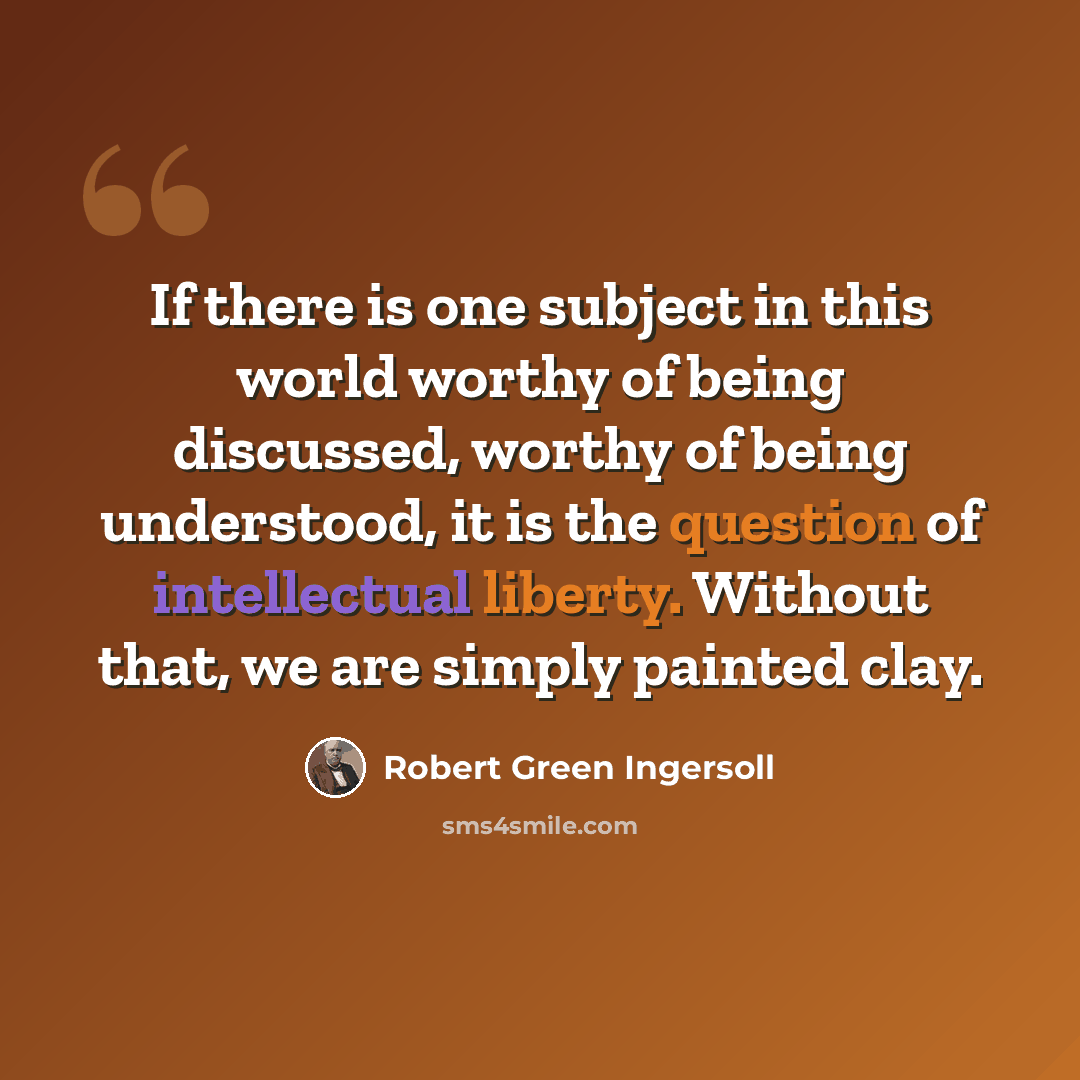 “If there is one subject in this world worthy of being discussed, worthy of being understood, it is the question of intellectual liberty. Without that, we are simply painted clay.” quote by Robert Green Ingersoll