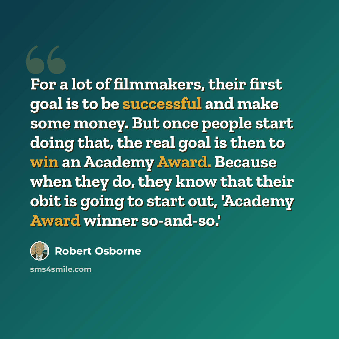 “For a lot of filmmakers, their first goal is to be successful and make some money. But once people start doing that, the real goal is then to win an Academy Award. Because when they do, they know that their obit is going to start out, 'Academy Award winner so-and-so.'” quote by Robert Osborne