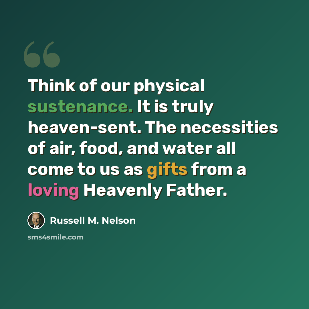 “Think of our physical sustenance. It is truly heaven-sent. The necessities of air, food, and water all come to us as gifts from a loving Heavenly Father.” quote by Russell M. Nelson