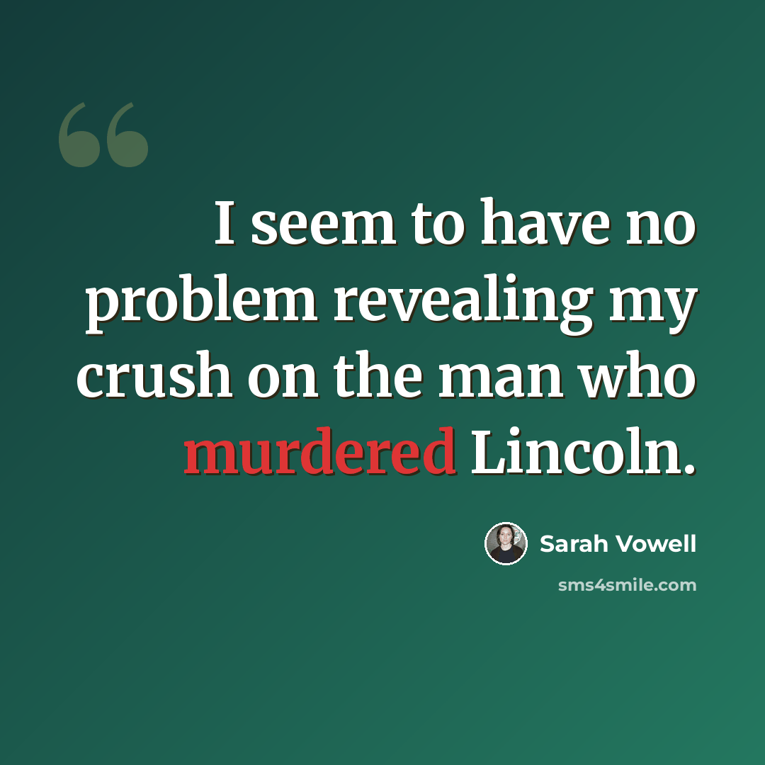 “I seem to have no problem revealing my crush on the man who murdered Lincoln.” quote by Sarah Vowell