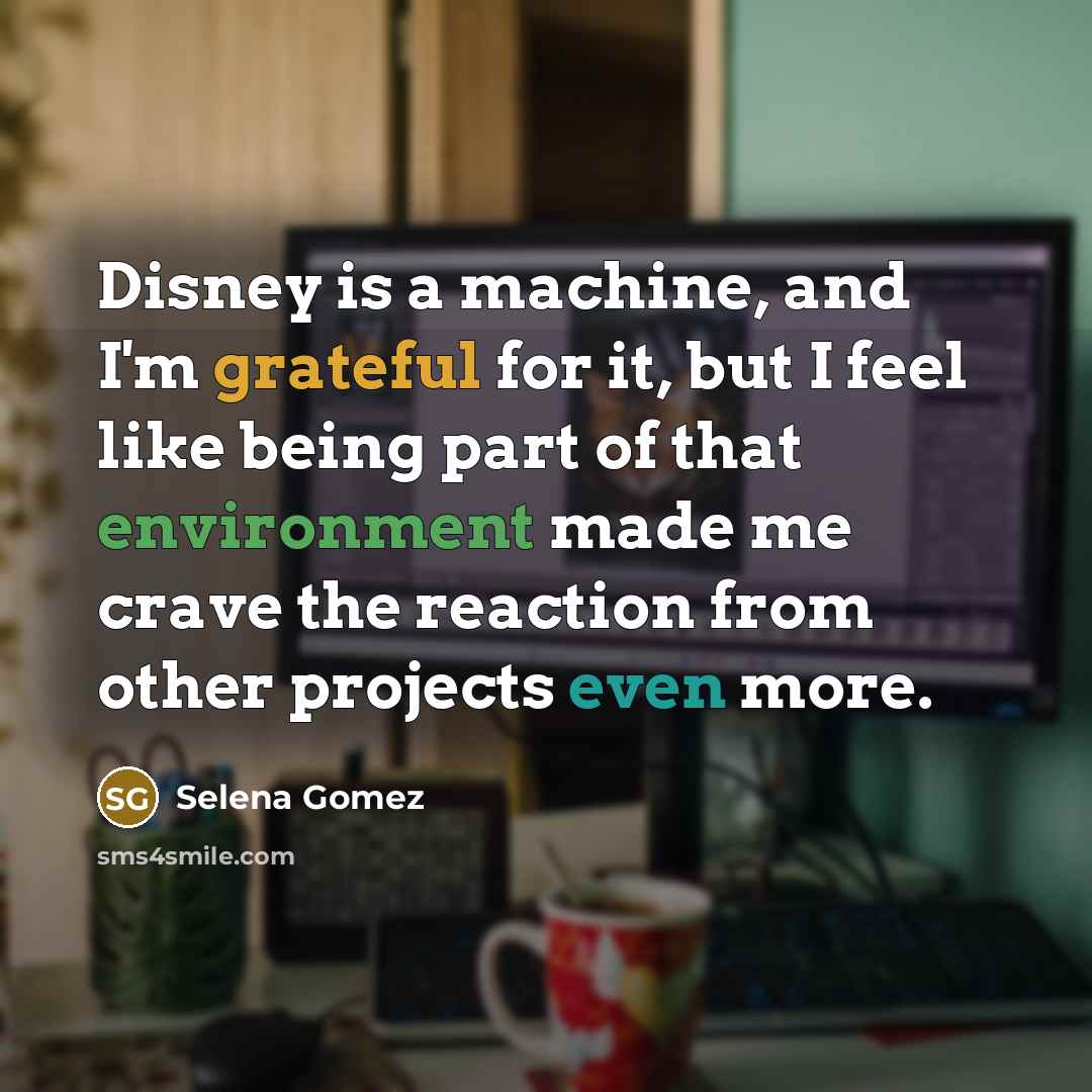 “Disney is a machine, and I'm grateful for it, but I feel like being part of that environment made me crave the reaction from other projects even more.” quote by Selena Gomez
