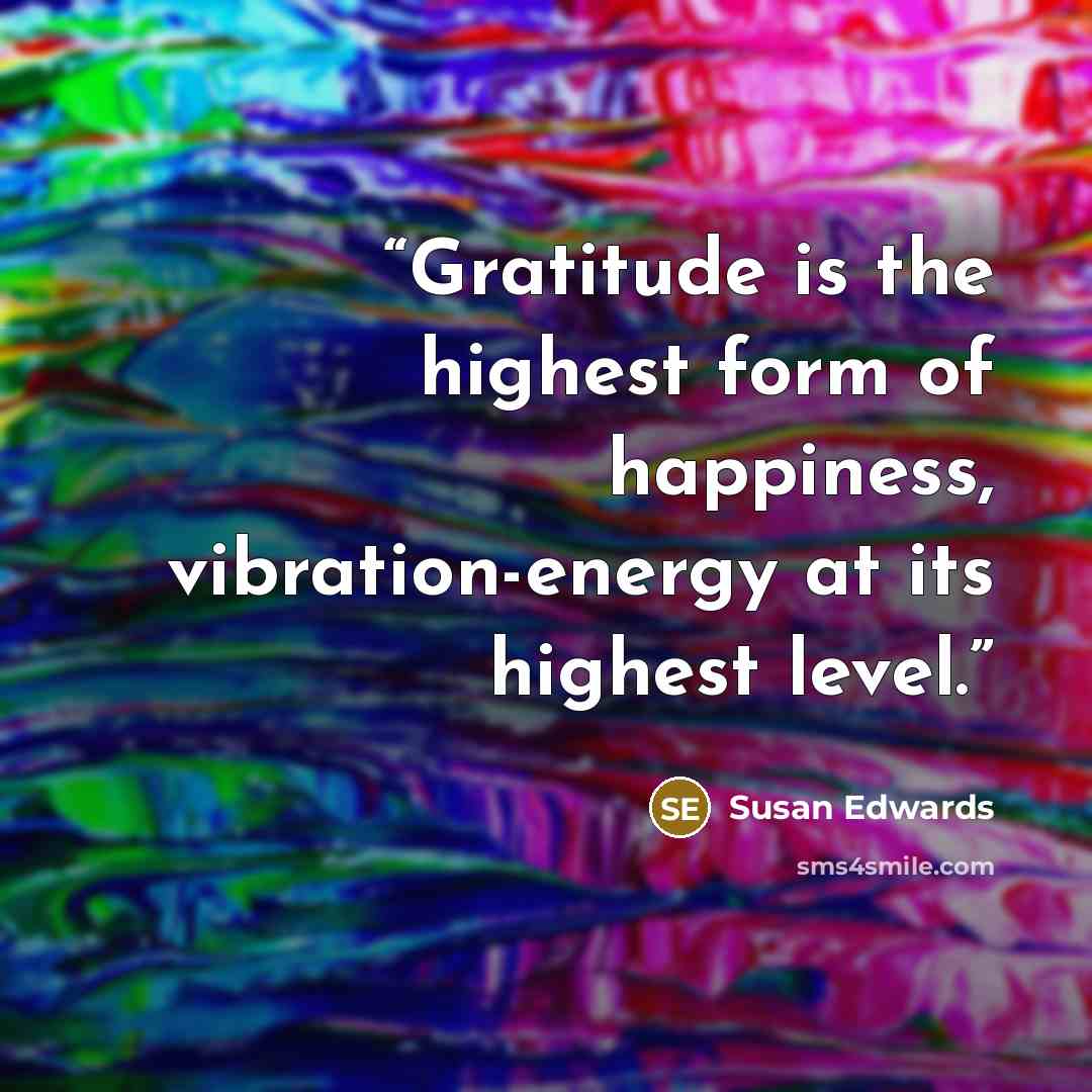 “Gratitude is the highest form of happiness, vibration-energy at its highest level.” quote by Susan Edwards