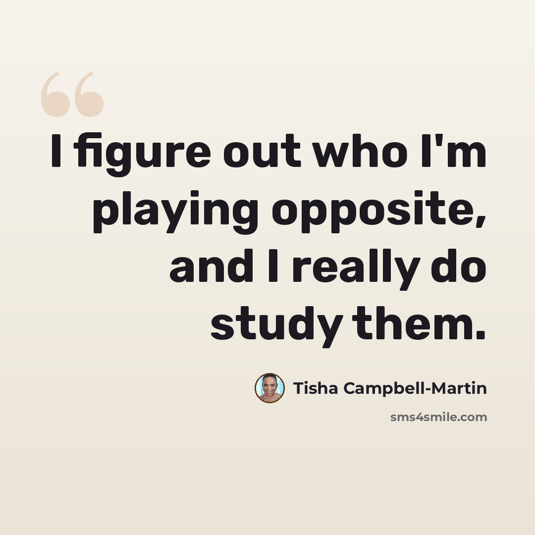 “I figure out who I'm playing opposite, and I really do study them.” quote by Tisha Campbell-Martin