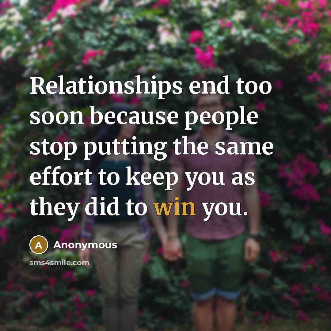 “Relationships end too soon because people stop putting the same effort to keep you as they did to win you.” quote by Anonymous
