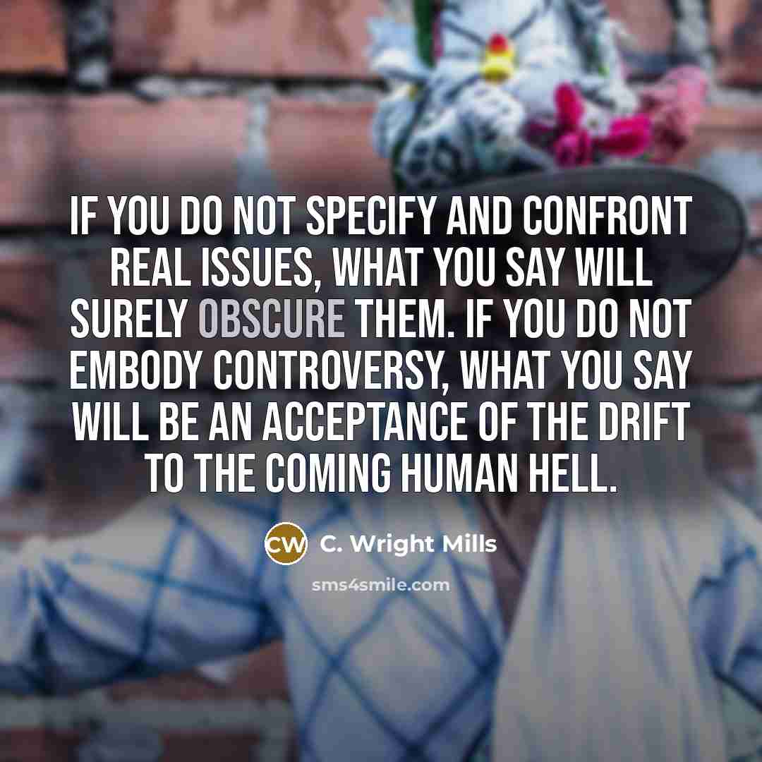 “If you do not specify and confront real issues, what you say will surely obscure them. If you do not embody controversy, what you say will be an acceptance of the drift to the coming human hell.” quote by C. Wright Mills