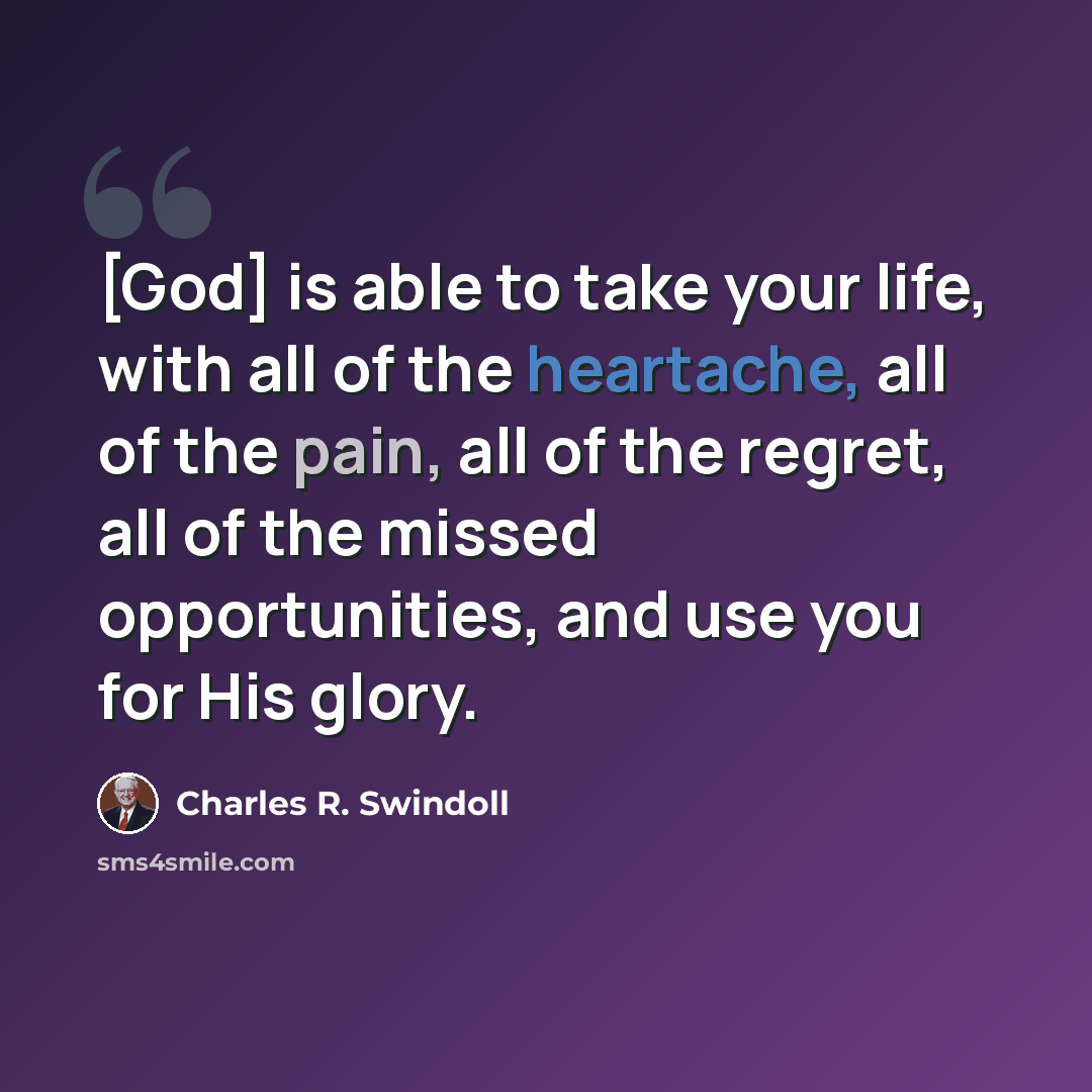 “[God] is able to take your life, with all of the heartache, all of the pain, all of the regret, all of the missed opportunities, and use you for His glory.” quote by Charles R. Swindoll