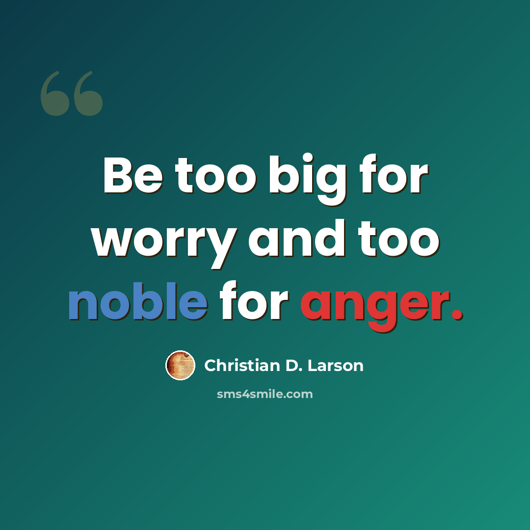 “Be too big for worry and too noble for anger.” quote by Christian D. Larson