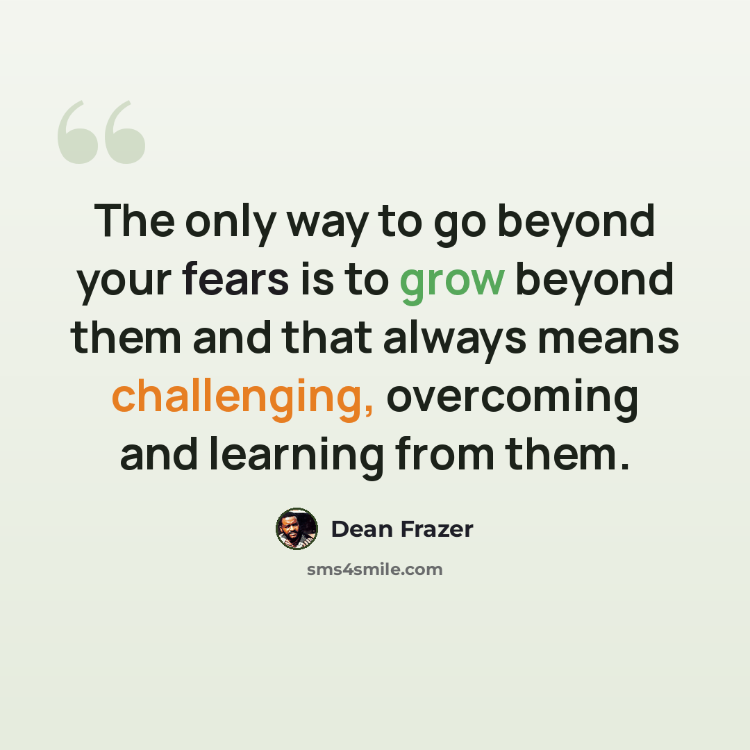 “The only way to go beyond your fears is to grow beyond them and that always means challenging, overcoming and learning from them.” quote by Dean Frazer