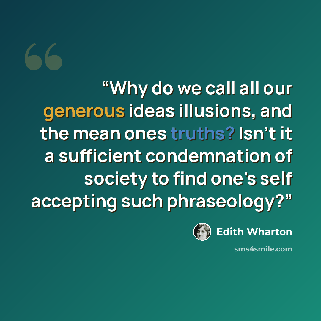 “Why do we call all our generous ideas illusions, and the mean ones truths? Isn't it a sufficient condemnation of society to find one's self accepting such phraseology?” quote by Edith Wharton
