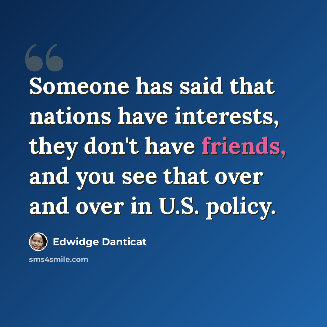 “Someone has said that nations have interests, they don't have friends, and you see that over and over in U.S. policy.” quote by Edwidge Danticat