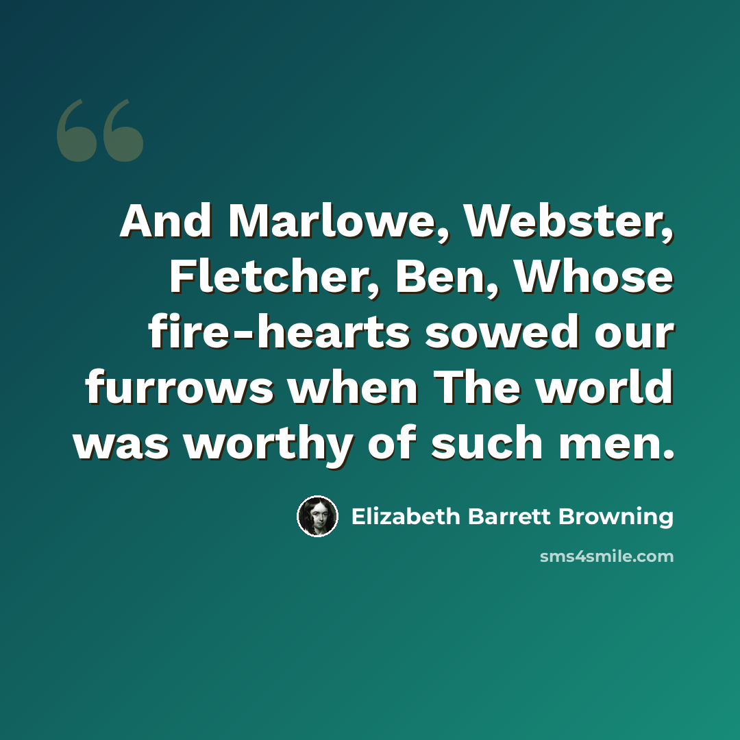 “And Marlowe, Webster, Fletcher, Ben, Whose fire-hearts sowed our furrows when The world was worthy of such men.” quote by Elizabeth Barrett Browning