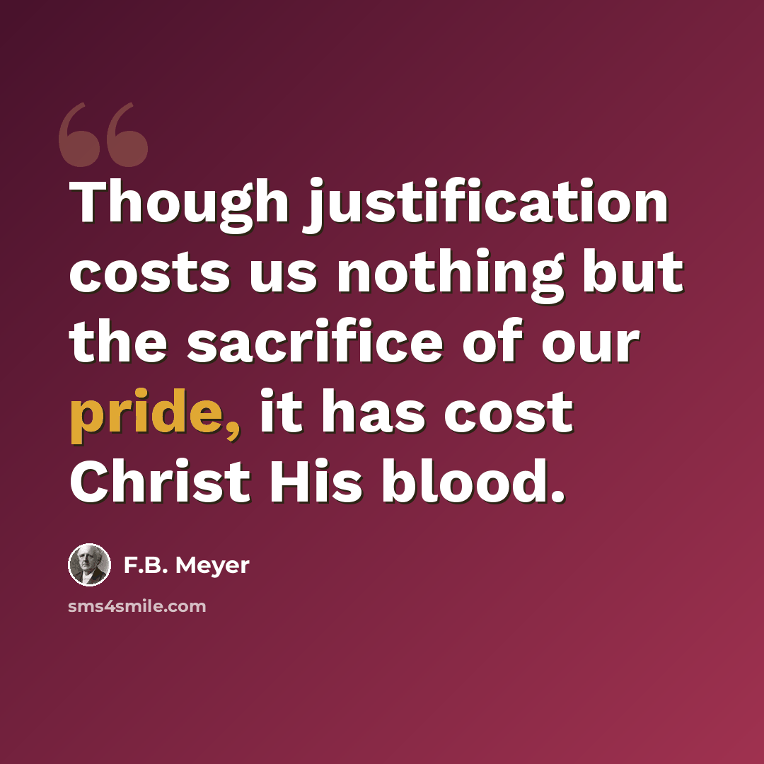“Though justification costs us nothing but the sacrifice of our pride, it has cost Christ His blood.” quote by F.B. Meyer