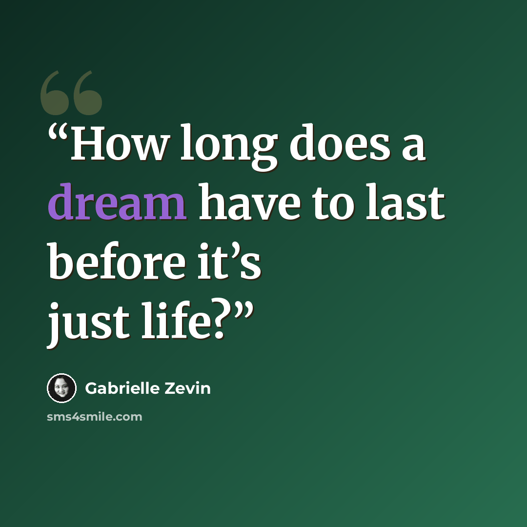 “How long does a dream have to last before it’s just life?” quote by Gabrielle Zevin