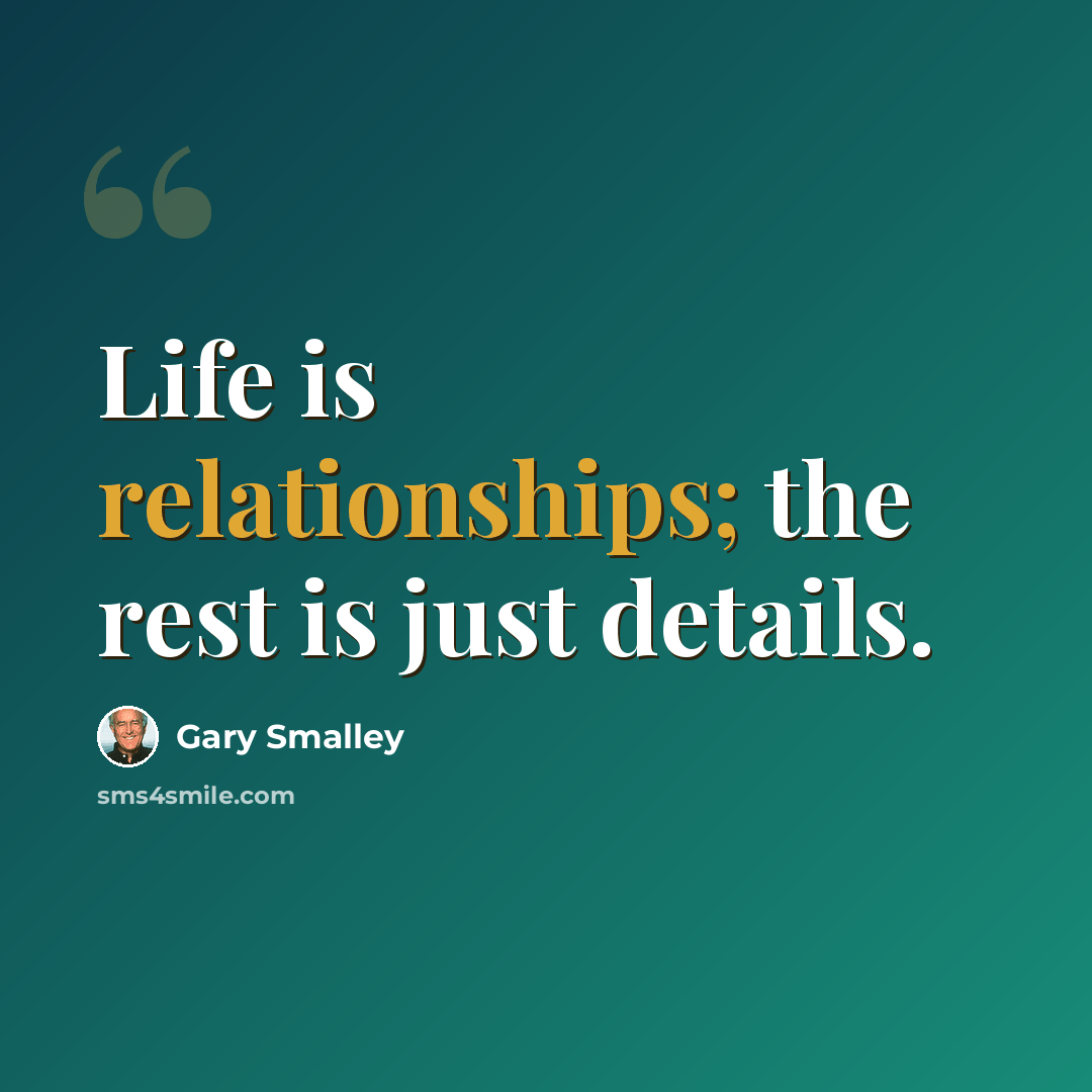 “Life is relationships; the rest is just details.” quote by Gary Smalley