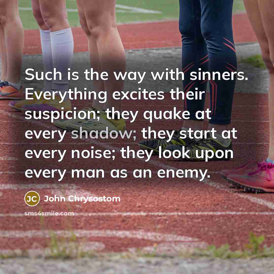 “Such is the way with sinners. Everything excites their suspicion; they quake at every shadow; they start at every noise; they look upon every man as an enemy.” quote by John Chrysostom