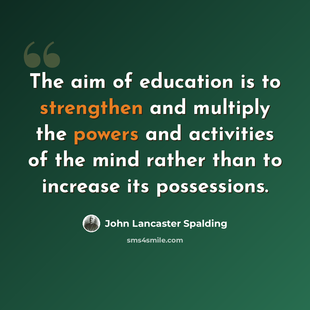 “The aim of education is to strengthen and multiply the powers and activities of the mind rather than to increase its possessions.” quote by John Lancaster Spalding